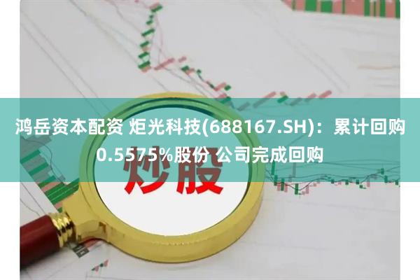 鸿岳资本配资 炬光科技(688167.SH)：累计回购0.5575%股份 公司完成回购