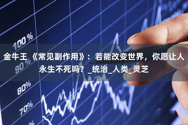 金牛王 《常见副作用》：若能改变世界，你愿让人永生不死吗？_统治_人类_灵芝