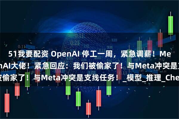 51我要配资 OpenAI 停工一周，紧急调薪！Meta灭霸式天价挖8名OpenAI大佬！紧急回应：我们被偷家了！与Meta冲突是支线任务！_模型_推理_Chen