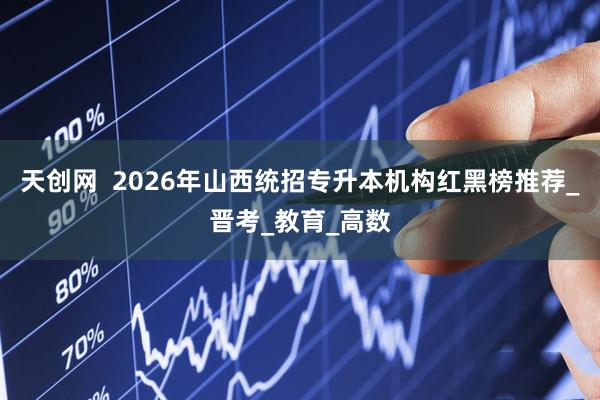 天创网  2026年山西统招专升本机构红黑榜推荐_晋考_教育_高数