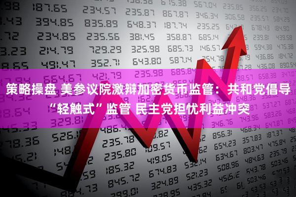 策略操盘 美参议院激辩加密货币监管：共和党倡导“轻触式”监管 民主党担忧利益冲突