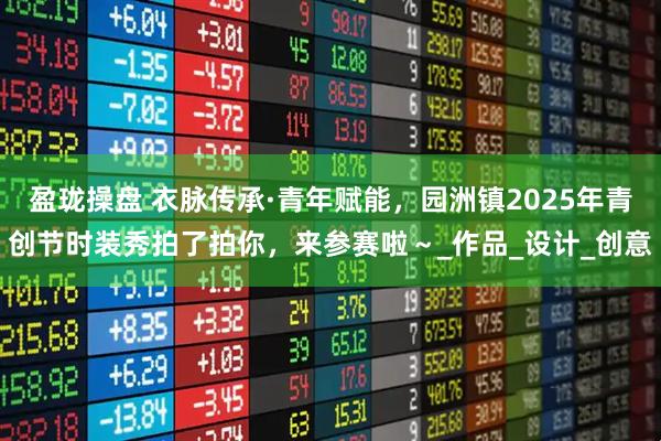 盈珑操盘 衣脉传承·青年赋能，园洲镇2025年青创节时装秀拍了拍你，来参赛啦～_作品_设计_创意