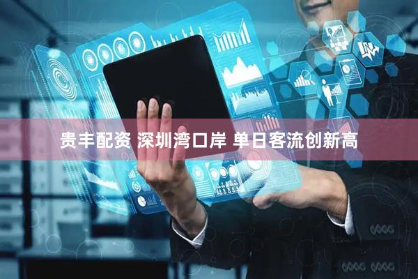 贵丰配资 深圳湾口岸 单日客流创新高
