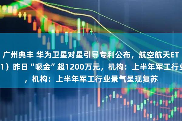 广州典丰 华为卫星对星引导专利公布，航空航天ETF天弘（159241）昨日“吸金”超1200万元，机构：上半年军工行业景气呈现复苏