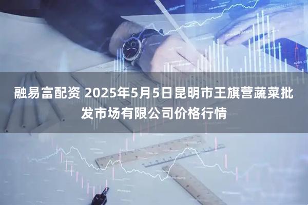 融易富配资 2025年5月5日昆明市王旗营蔬菜批发市场有限公司价格行情