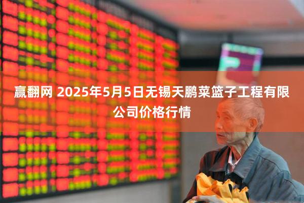 赢翻网 2025年5月5日无锡天鹏菜篮子工程有限公司价格行情