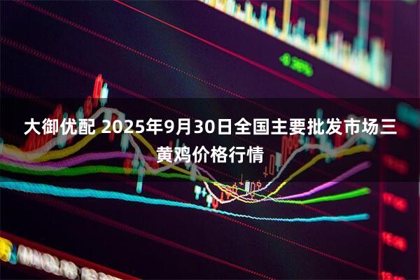 大御优配 2025年9月30日全国主要批发市场三黄鸡价格行情