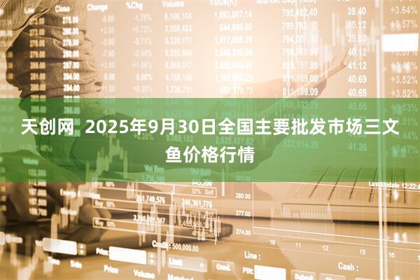 天创网  2025年9月30日全国主要批发市场三文鱼价格行情