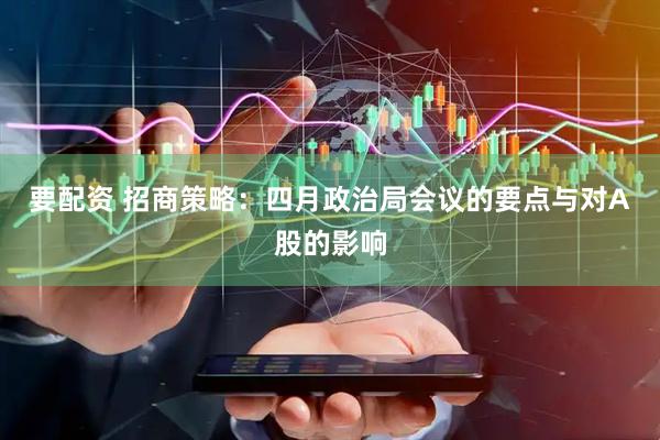 要配资 招商策略：四月政治局会议的要点与对A股的影响