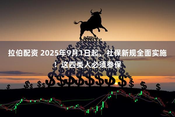 拉伯配资 2025年9月1日起，社保新规全面实施！这四类人必须参保
