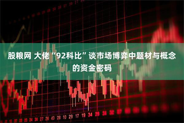 股粮网 大佬“92科比”谈市场博弈中题材与概念的资金密码