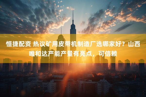 恒捷配资 热议矿用皮带机制造厂选哪家好？山西唯和达产能产量有亮点，可信赖