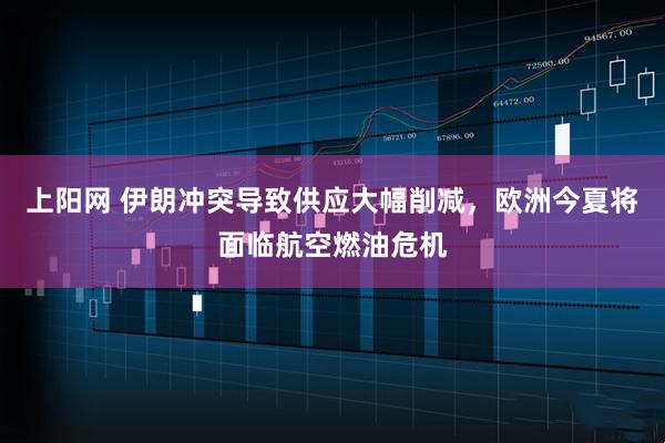 上阳网 伊朗冲突导致供应大幅削减，欧洲今夏将面临航空燃油危机