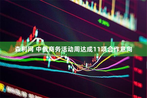 森利网 中俄商务活动周达成11项合作意向