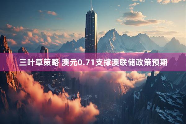 三叶草策略 澳元0.71支撑澳联储政策预期